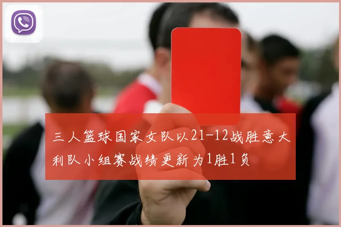 三人篮球国家女队以21-12战胜意大利队小组赛战绩更新为1胜1负