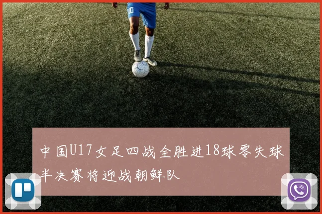 中国U17女足四战全胜进18球零失球半决赛将迎战朝鲜队