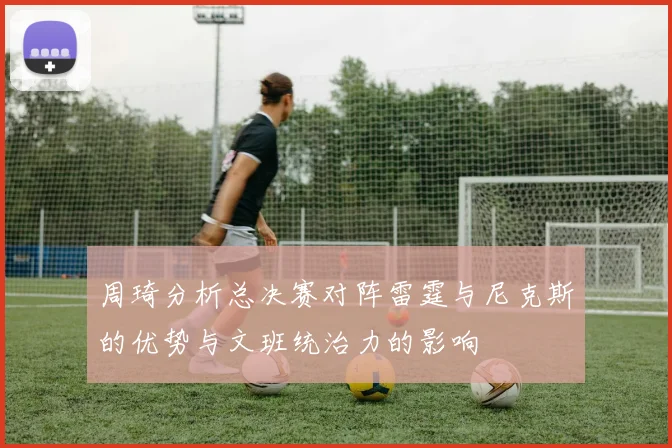 周琦分析总决赛对阵雷霆与尼克斯的优势与文班统治力的影响