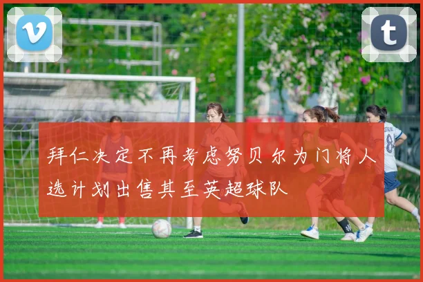 拜仁决定不再考虑努贝尔为门将人选计划出售其至英超球队